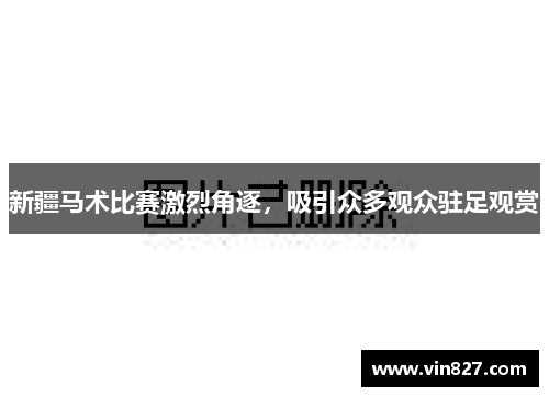 新疆马术比赛激烈角逐，吸引众多观众驻足观赏